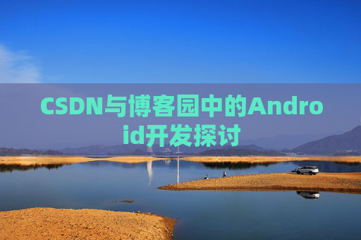 CSDN与博客园中的Android开发探讨